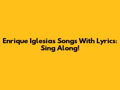 Enrique Iglesias Songs With Lyrics: Sing Along!