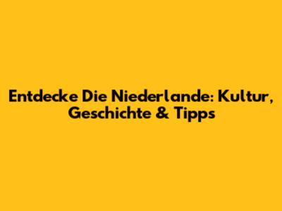 Entdecke Die Niederlande: Kultur, Geschichte & Tipps