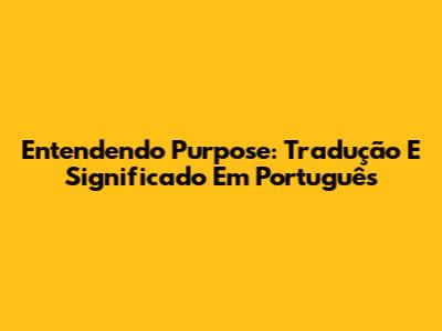 Entendendo Purpose: Tradução E Significado Em Português