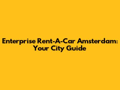 Enterprise Rent-A-Car Amsterdam: Your City Guide