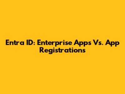 Entra ID: Enterprise Apps Vs. App Registrations