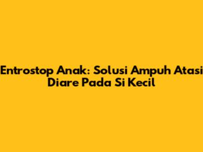 Entrostop Anak: Solusi Ampuh Atasi Diare Pada Si Kecil