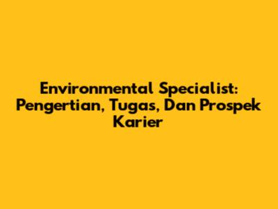 Environmental Specialist: Pengertian, Tugas, Dan Prospek Karier