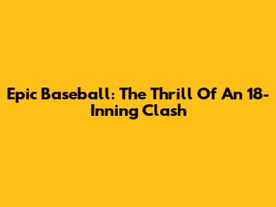 Epic Baseball: The Thrill Of An 18-Inning Clash