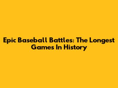 Epic Baseball Battles: The Longest Games In History