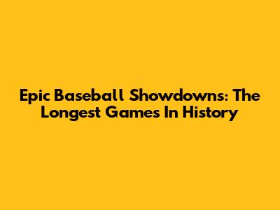Epic Baseball Showdowns: The Longest Games In History