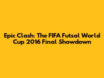 Epic Clash: The FIFA Futsal World Cup 2016 Final Showdown