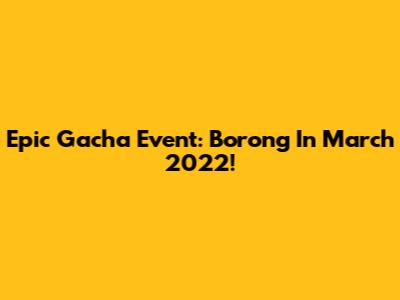 Epic Gacha Event: Borong In March 2022!