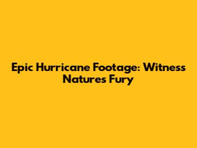 Epic Hurricane Footage: Witness Nature's Fury