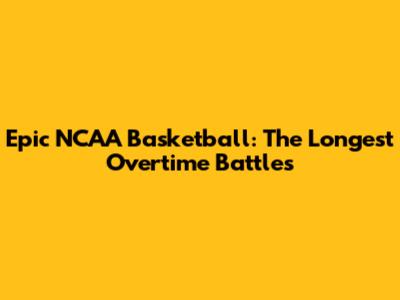 Epic NCAA Basketball: The Longest Overtime Battles
