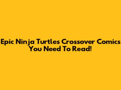 Epic Ninja Turtles Crossover Comics You Need To Read!