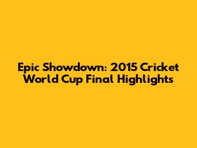 Epic Showdown: 2015 Cricket World Cup Final Highlights