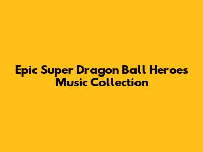Epic Super Dragon Ball Heroes Music Collection