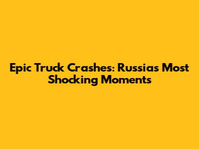 Epic Truck Crashes: Russia's Most Shocking Moments