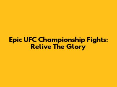 Epic UFC Championship Fights: Relive The Glory