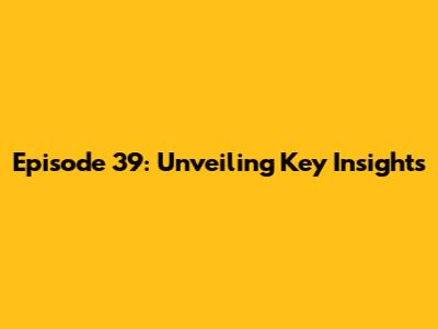 Episode 39: Unveiling Key Insights