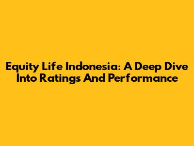 Equity Life Indonesia: A Deep Dive Into Ratings And Performance