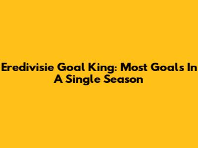 Eredivisie Goal King: Most Goals In A Single Season