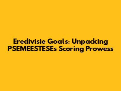 Eredivisie Goals: Unpacking PSEMEESTESE's Scoring Prowess