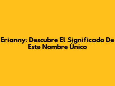 Erianny: Descubre El Significado De Este Nombre Único