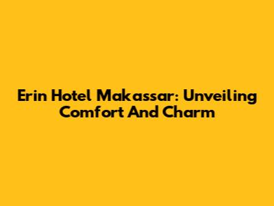 Erin Hotel Makassar: Unveiling Comfort And Charm