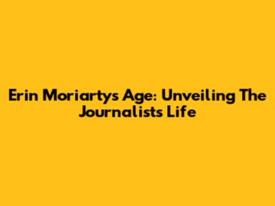 Erin Moriarty's Age: Unveiling The Journalist's Life