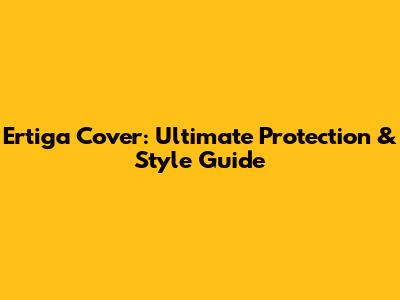 Ertiga Cover: Ultimate Protection & Style Guide
