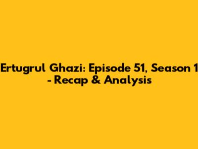 Ertugrul Ghazi: Episode 51, Season 1 - Recap & Analysis