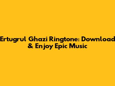 Ertugrul Ghazi Ringtone: Download & Enjoy Epic Music