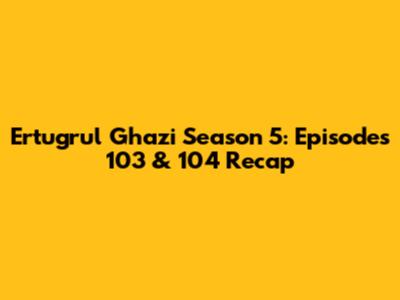 Ertugrul Ghazi Season 5: Episodes 103 & 104 Recap