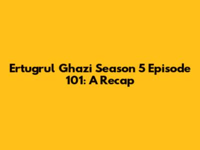 Ertugrul Ghazi Season 5 Episode 101: A Recap