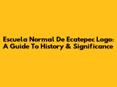 Escuela Normal De Ecatepec Logo: A Guide To History & Significance