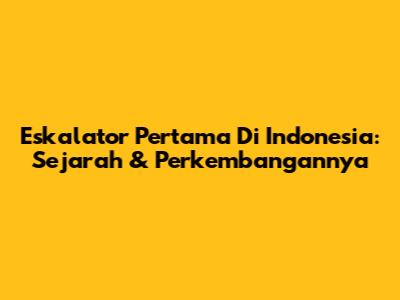 Eskalator Pertama Di Indonesia: Sejarah & Perkembangannya