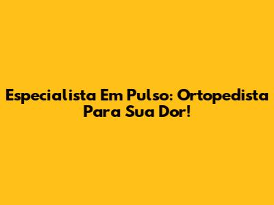 Especialista Em Pulso: Ortopedista Para Sua Dor!