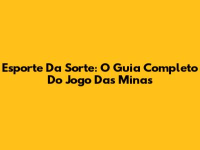 Esporte Da Sorte: O Guia Completo Do Jogo Das Minas