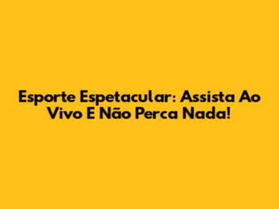 Esporte Espetacular: Assista Ao Vivo E Não Perca Nada!