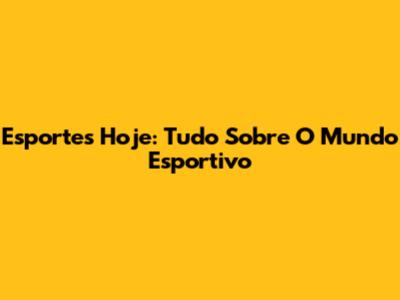 Esportes Hoje: Tudo Sobre O Mundo Esportivo