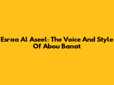 Esraa Al Aseel: The Voice And Style Of Abou Banat