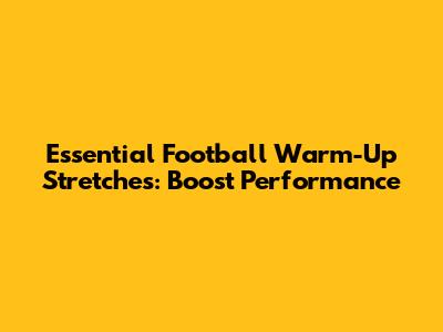 Essential Football Warm-Up Stretches: Boost Performance