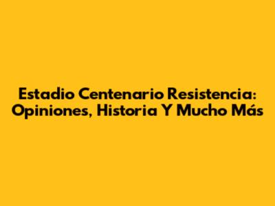 Estadio Centenario Resistencia: Opiniones, Historia Y Mucho Más