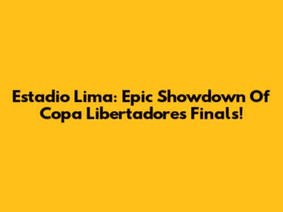 Estadio Lima: Epic Showdown Of Copa Libertadores Finals!