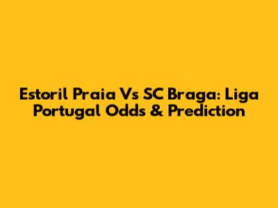 Estoril Praia Vs SC Braga: Liga Portugal Odds & Prediction