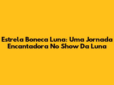 Estrela Boneca Luna: Uma Jornada Encantadora No Show Da Luna
