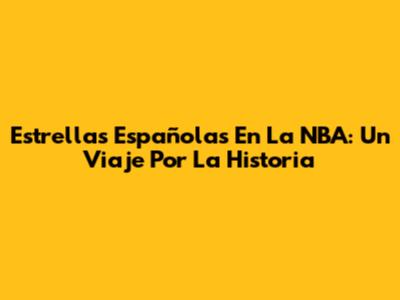 Estrellas Españolas En La NBA: Un Viaje Por La Historia