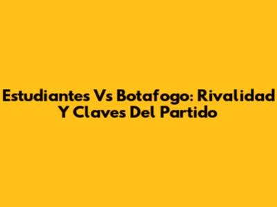 Estudiantes Vs Botafogo: Rivalidad Y Claves Del Partido