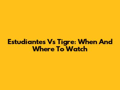 Estudiantes Vs Tigre: When And Where To Watch