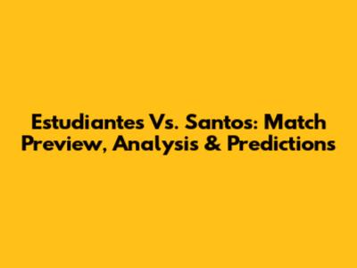 Estudiantes Vs. Santos: Match Preview, Analysis & Predictions