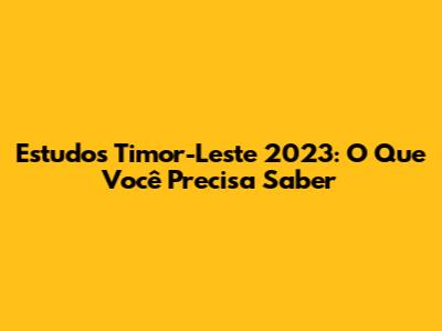 Estudos Timor-Leste 2023: O Que Você Precisa Saber