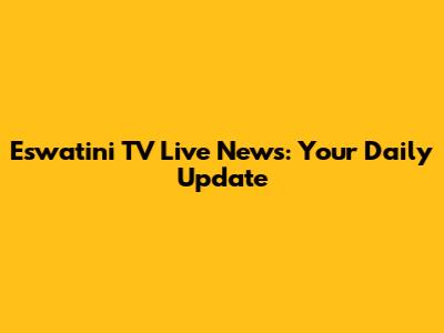 Eswatini TV Live News: Your Daily Update