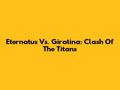 Eternatus Vs. Giratina: Clash Of The Titans
